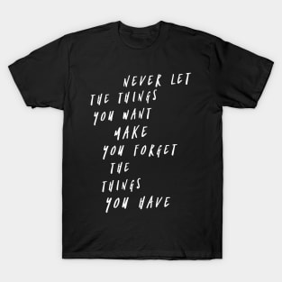 Never let the things you want make you forget the things you have T-Shirt